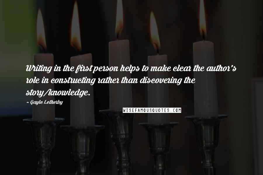 Gayle Letherby Quotes: Writing in the first person helps to make clear the author's role in constructing rather than discovering the story/knowledge.