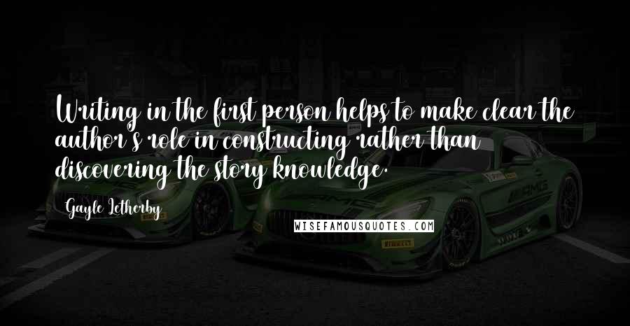 Gayle Letherby Quotes: Writing in the first person helps to make clear the author's role in constructing rather than discovering the story/knowledge.