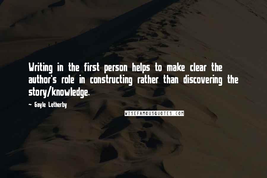 Gayle Letherby Quotes: Writing in the first person helps to make clear the author's role in constructing rather than discovering the story/knowledge.