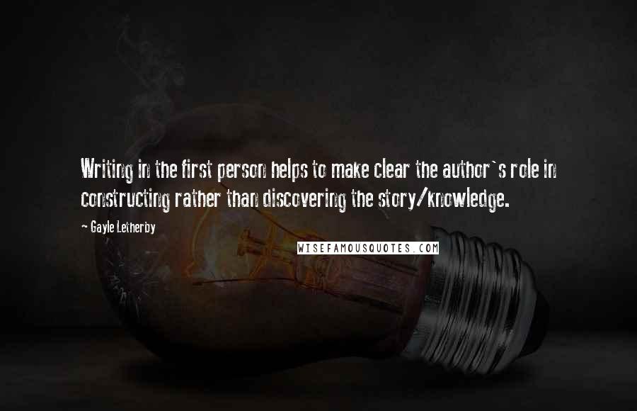 Gayle Letherby Quotes: Writing in the first person helps to make clear the author's role in constructing rather than discovering the story/knowledge.