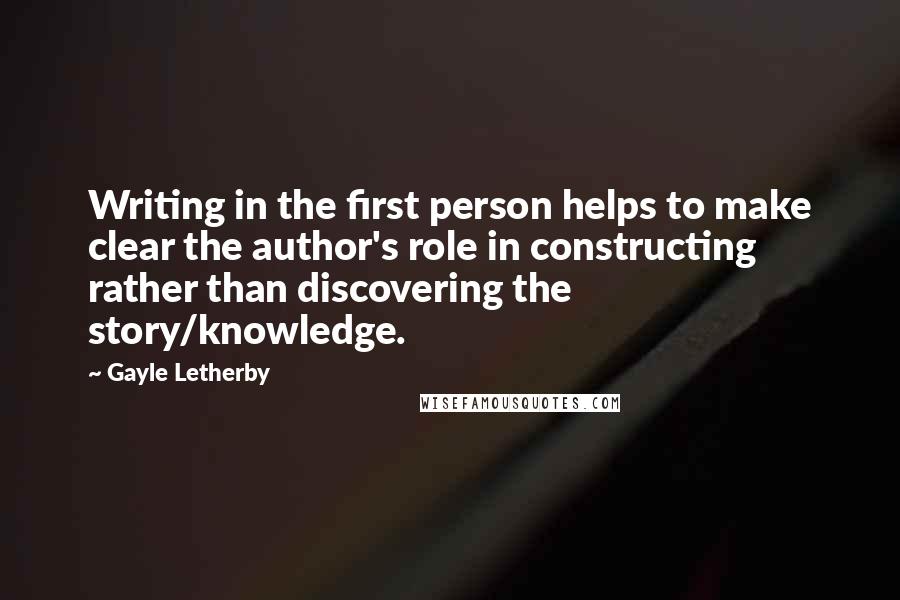 Gayle Letherby Quotes: Writing in the first person helps to make clear the author's role in constructing rather than discovering the story/knowledge.