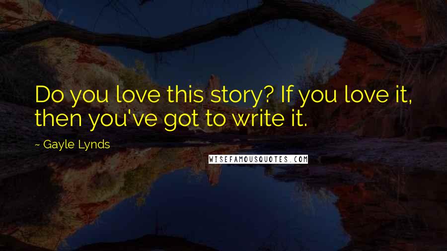 Gayle Lynds Quotes: Do you love this story? If you love it, then you've got to write it.