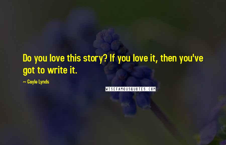 Gayle Lynds Quotes: Do you love this story? If you love it, then you've got to write it.