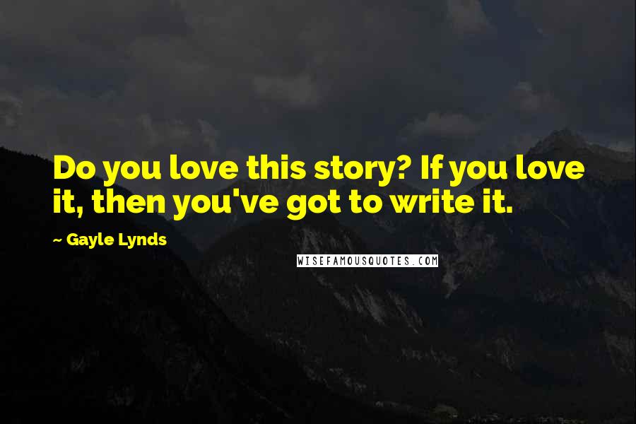 Gayle Lynds Quotes: Do you love this story? If you love it, then you've got to write it.