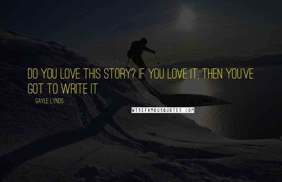 Gayle Lynds Quotes: Do you love this story? If you love it, then you've got to write it.