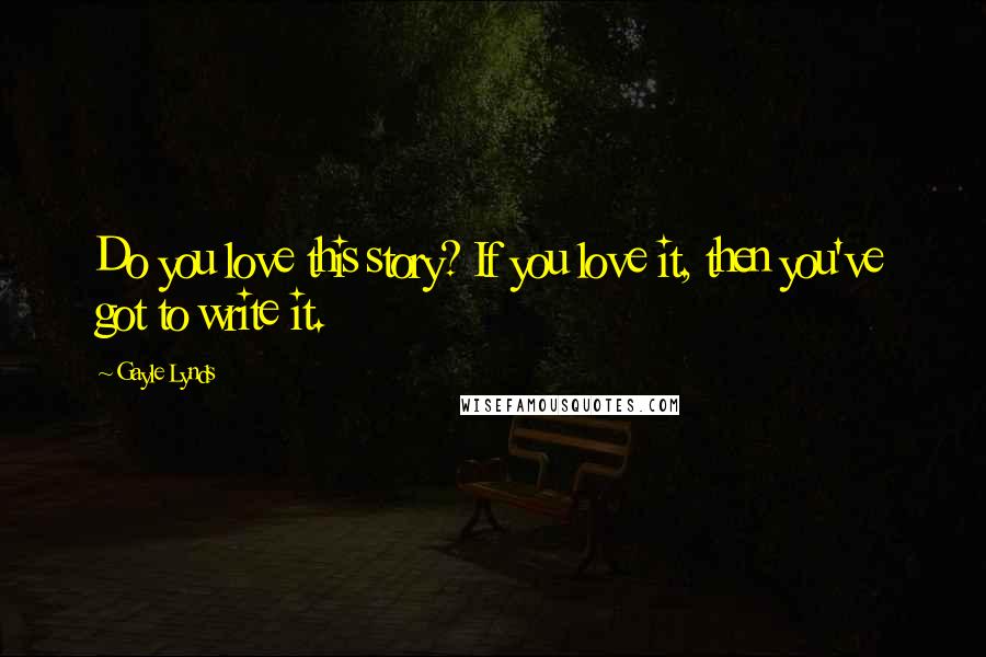 Gayle Lynds Quotes: Do you love this story? If you love it, then you've got to write it.