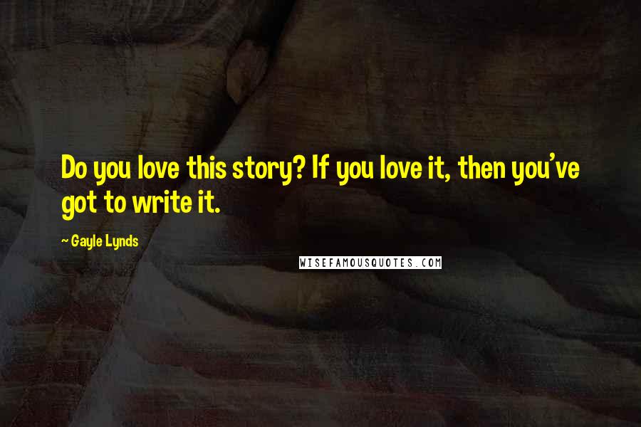 Gayle Lynds Quotes: Do you love this story? If you love it, then you've got to write it.