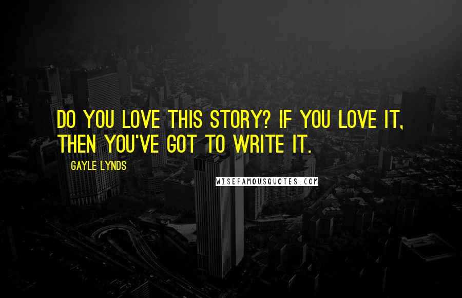 Gayle Lynds Quotes: Do you love this story? If you love it, then you've got to write it.