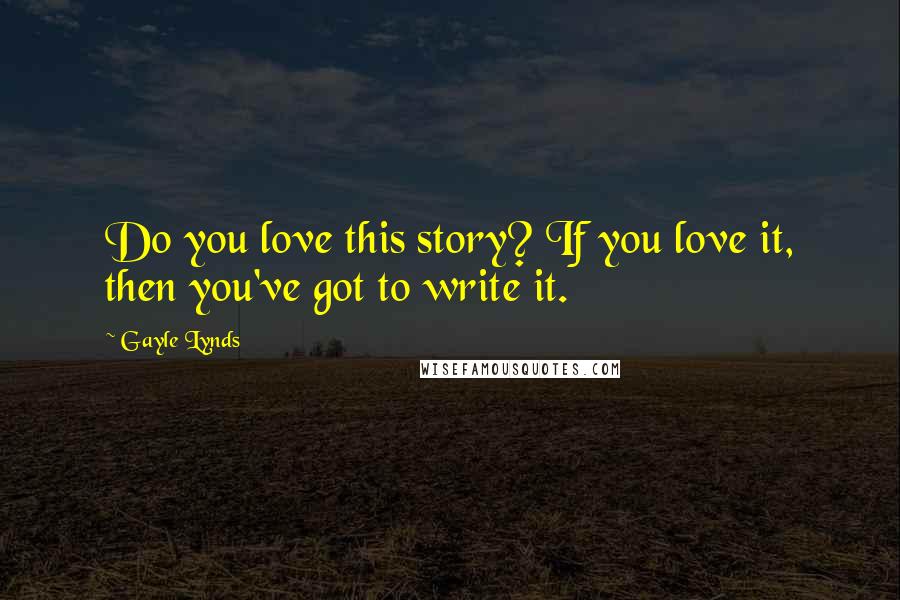 Gayle Lynds Quotes: Do you love this story? If you love it, then you've got to write it.