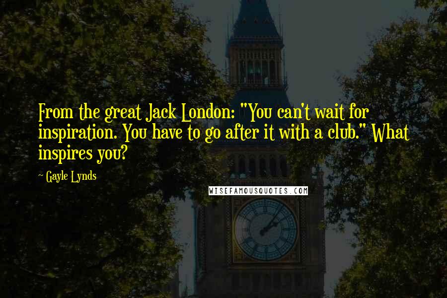 Gayle Lynds Quotes: From the great Jack London: "You can't wait for inspiration. You have to go after it with a club." What inspires you?