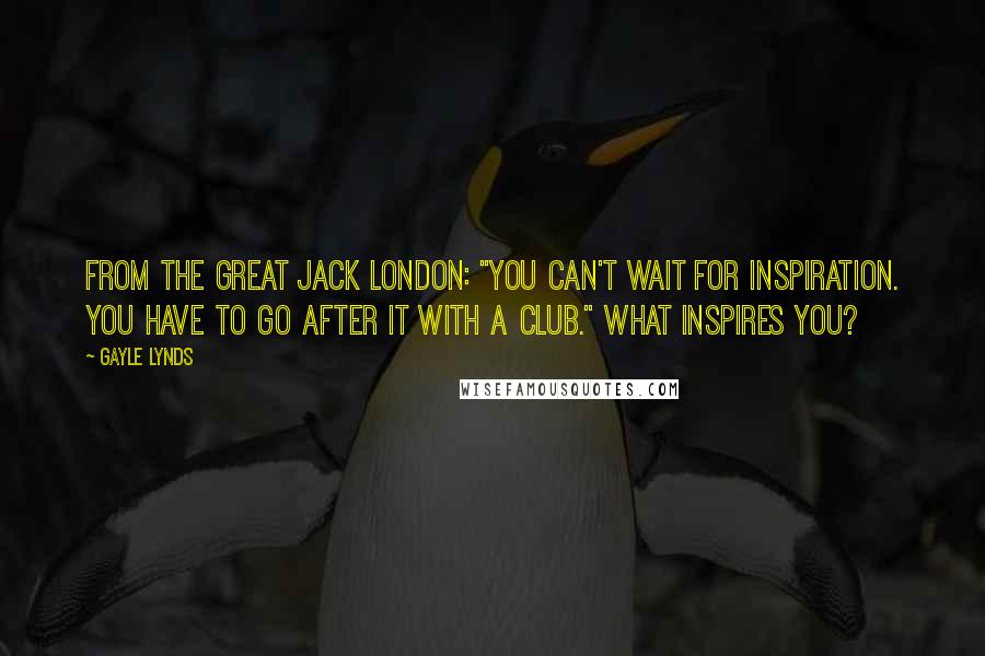 Gayle Lynds Quotes: From the great Jack London: "You can't wait for inspiration. You have to go after it with a club." What inspires you?