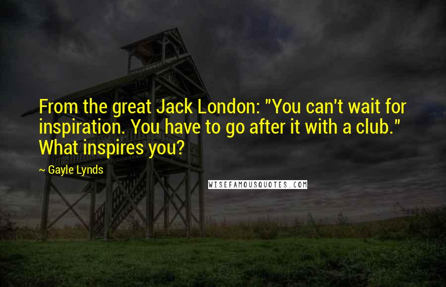 Gayle Lynds Quotes: From the great Jack London: "You can't wait for inspiration. You have to go after it with a club." What inspires you?
