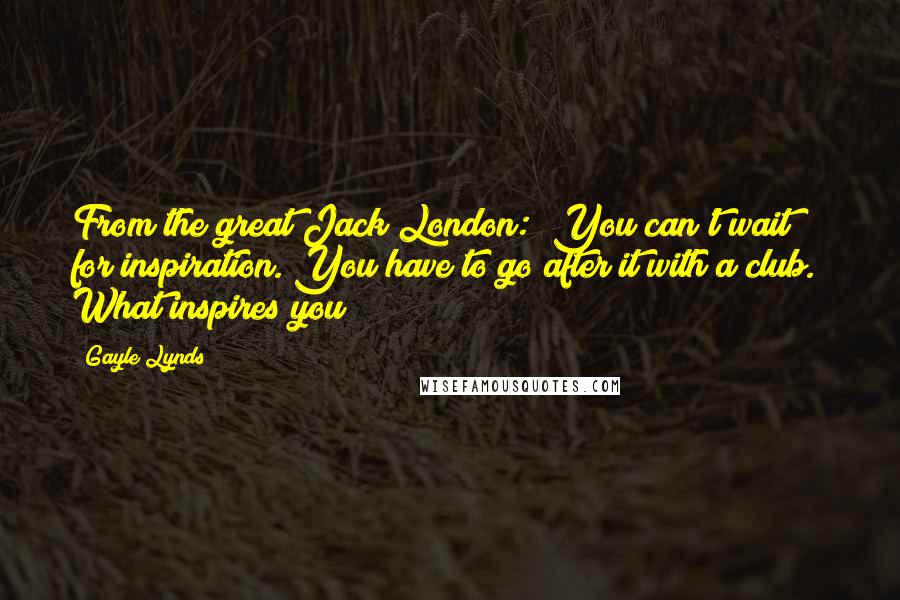 Gayle Lynds Quotes: From the great Jack London: "You can't wait for inspiration. You have to go after it with a club." What inspires you?