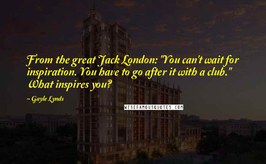 Gayle Lynds Quotes: From the great Jack London: "You can't wait for inspiration. You have to go after it with a club." What inspires you?