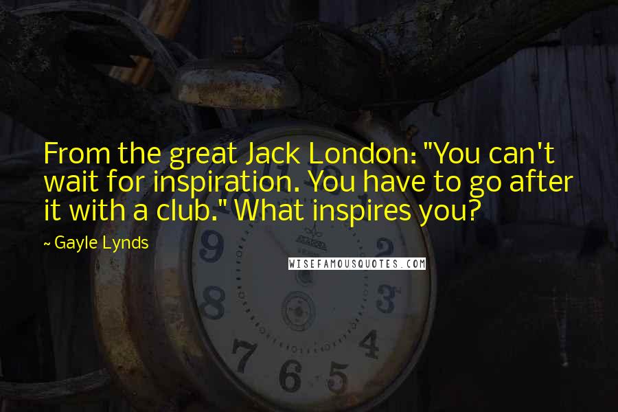 Gayle Lynds Quotes: From the great Jack London: "You can't wait for inspiration. You have to go after it with a club." What inspires you?