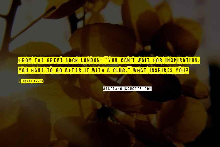 Gayle Lynds Quotes: From the great Jack London: "You can't wait for inspiration. You have to go after it with a club." What inspires you?