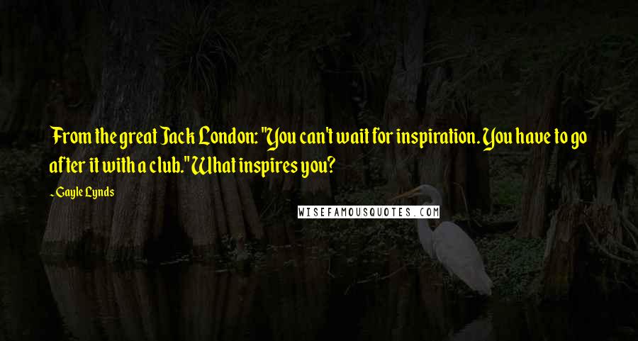 Gayle Lynds Quotes: From the great Jack London: "You can't wait for inspiration. You have to go after it with a club." What inspires you?