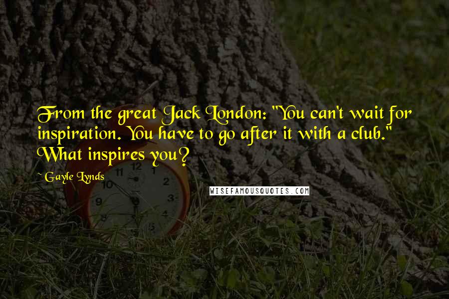 Gayle Lynds Quotes: From the great Jack London: "You can't wait for inspiration. You have to go after it with a club." What inspires you?