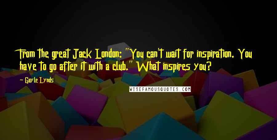 Gayle Lynds Quotes: From the great Jack London: "You can't wait for inspiration. You have to go after it with a club." What inspires you?