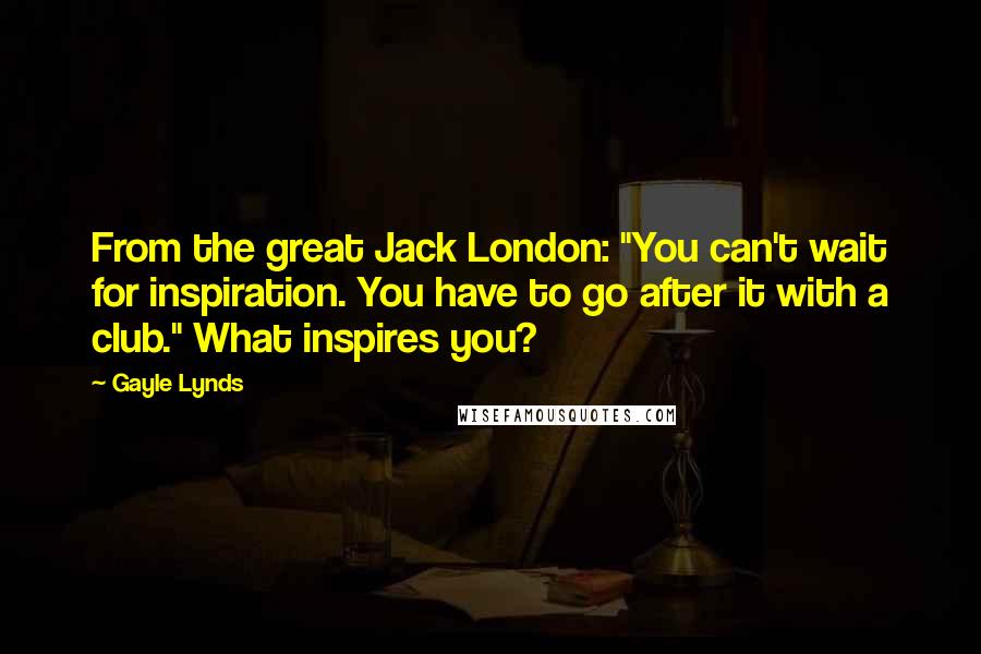 Gayle Lynds Quotes: From the great Jack London: "You can't wait for inspiration. You have to go after it with a club." What inspires you?