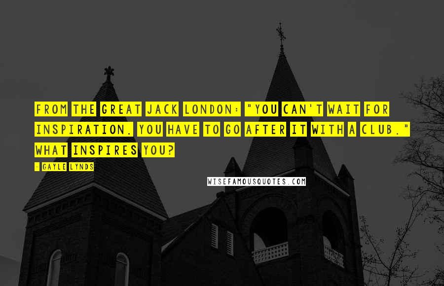 Gayle Lynds Quotes: From the great Jack London: "You can't wait for inspiration. You have to go after it with a club." What inspires you?