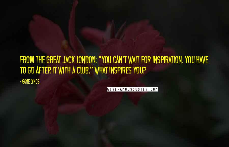 Gayle Lynds Quotes: From the great Jack London: "You can't wait for inspiration. You have to go after it with a club." What inspires you?