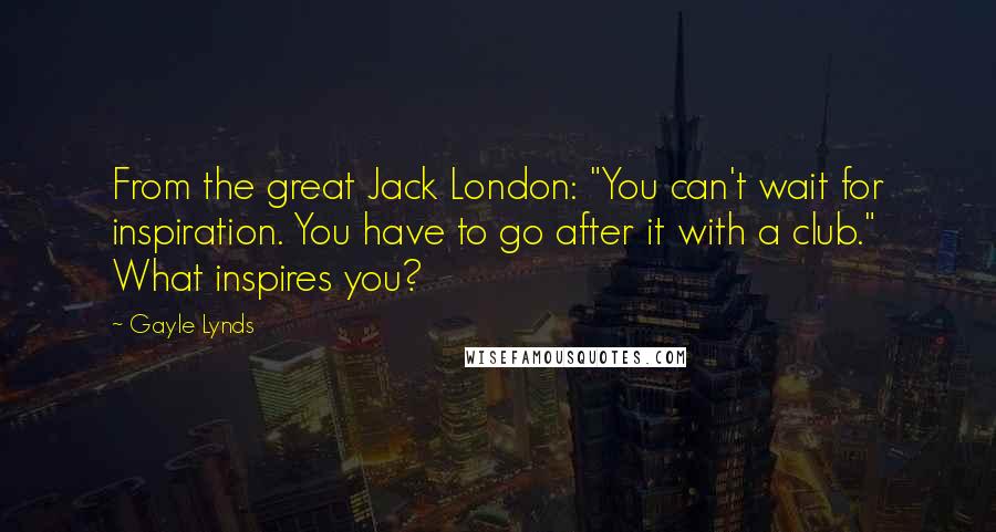 Gayle Lynds Quotes: From the great Jack London: "You can't wait for inspiration. You have to go after it with a club." What inspires you?