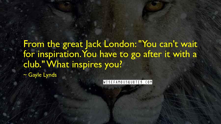 Gayle Lynds Quotes: From the great Jack London: "You can't wait for inspiration. You have to go after it with a club." What inspires you?