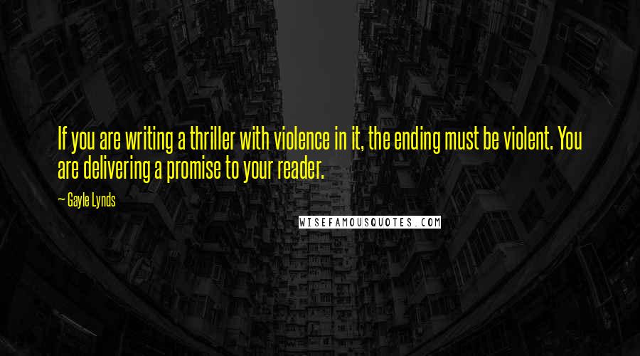 Gayle Lynds Quotes: If you are writing a thriller with violence in it, the ending must be violent. You are delivering a promise to your reader.