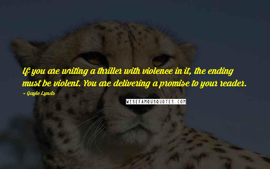 Gayle Lynds Quotes: If you are writing a thriller with violence in it, the ending must be violent. You are delivering a promise to your reader.