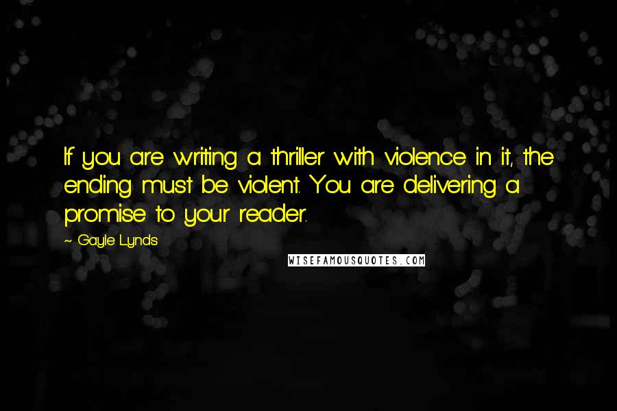 Gayle Lynds Quotes: If you are writing a thriller with violence in it, the ending must be violent. You are delivering a promise to your reader.