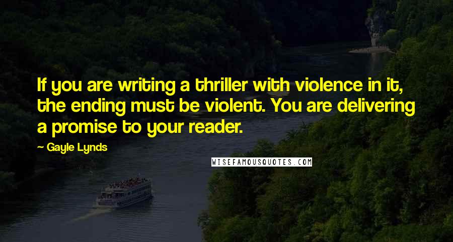 Gayle Lynds Quotes: If you are writing a thriller with violence in it, the ending must be violent. You are delivering a promise to your reader.