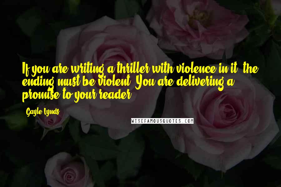 Gayle Lynds Quotes: If you are writing a thriller with violence in it, the ending must be violent. You are delivering a promise to your reader.