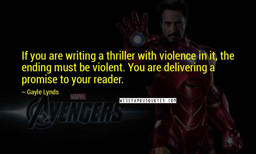 Gayle Lynds Quotes: If you are writing a thriller with violence in it, the ending must be violent. You are delivering a promise to your reader.