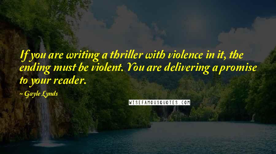 Gayle Lynds Quotes: If you are writing a thriller with violence in it, the ending must be violent. You are delivering a promise to your reader.