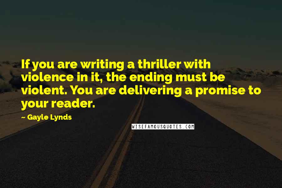 Gayle Lynds Quotes: If you are writing a thriller with violence in it, the ending must be violent. You are delivering a promise to your reader.