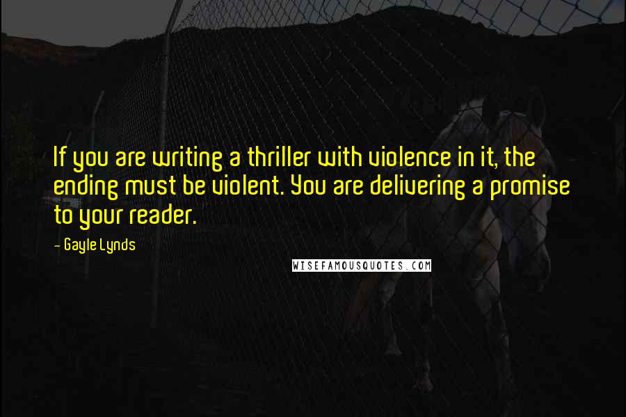 Gayle Lynds Quotes: If you are writing a thriller with violence in it, the ending must be violent. You are delivering a promise to your reader.