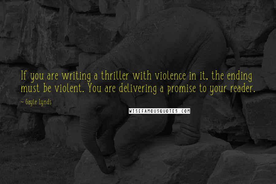 Gayle Lynds Quotes: If you are writing a thriller with violence in it, the ending must be violent. You are delivering a promise to your reader.