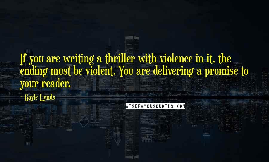 Gayle Lynds Quotes: If you are writing a thriller with violence in it, the ending must be violent. You are delivering a promise to your reader.