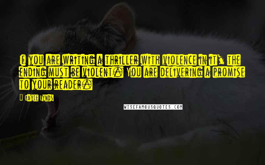 Gayle Lynds Quotes: If you are writing a thriller with violence in it, the ending must be violent. You are delivering a promise to your reader.