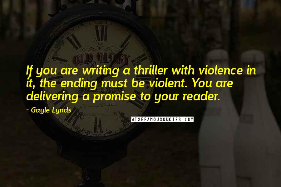 Gayle Lynds Quotes: If you are writing a thriller with violence in it, the ending must be violent. You are delivering a promise to your reader.