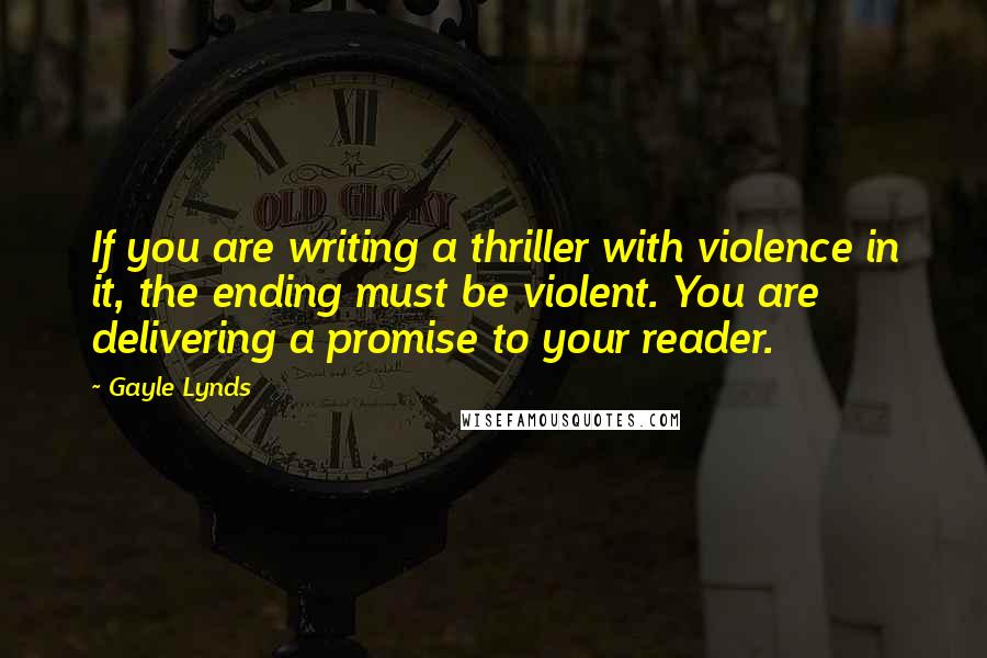 Gayle Lynds Quotes: If you are writing a thriller with violence in it, the ending must be violent. You are delivering a promise to your reader.