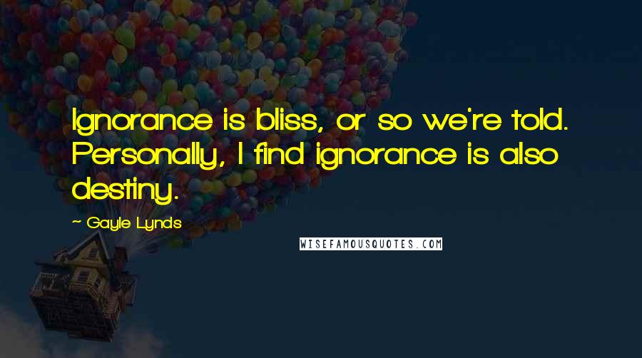 Gayle Lynds Quotes: Ignorance is bliss, or so we're told. Personally, I find ignorance is also destiny.