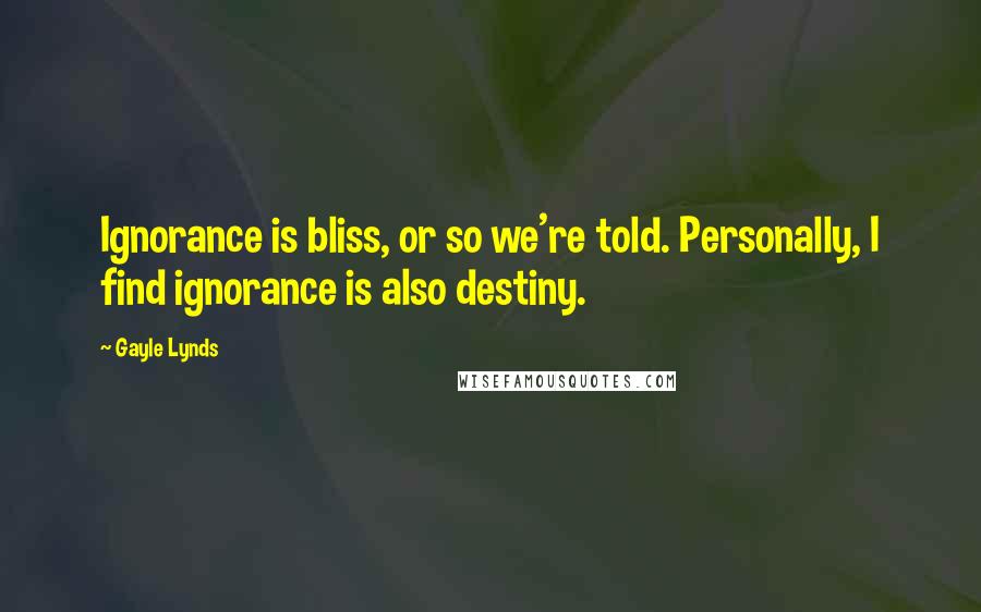 Gayle Lynds Quotes: Ignorance is bliss, or so we're told. Personally, I find ignorance is also destiny.