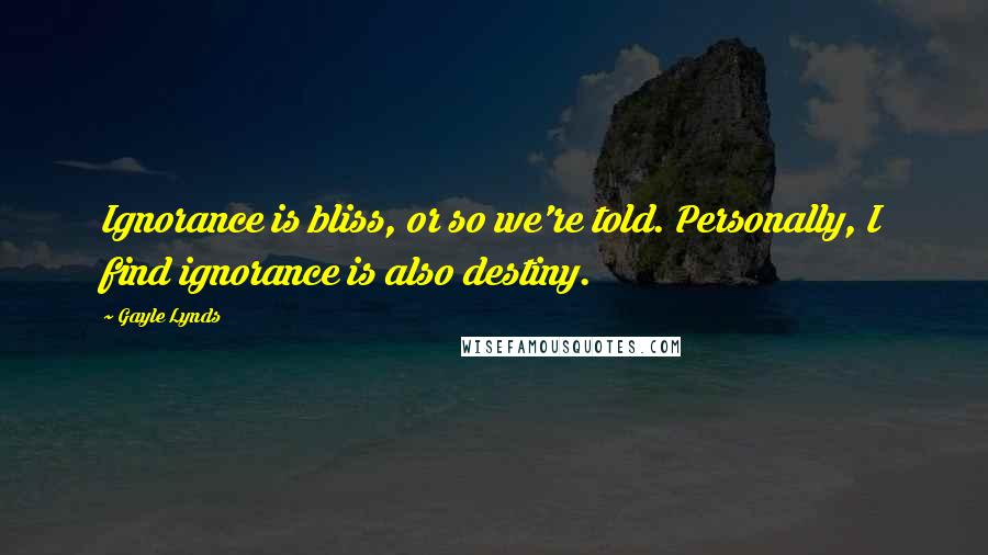 Gayle Lynds Quotes: Ignorance is bliss, or so we're told. Personally, I find ignorance is also destiny.