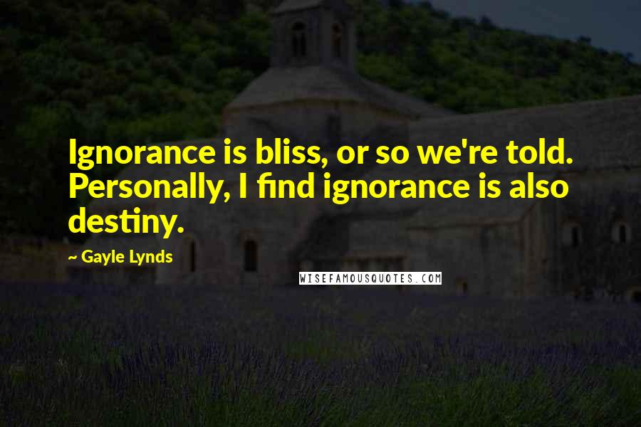 Gayle Lynds Quotes: Ignorance is bliss, or so we're told. Personally, I find ignorance is also destiny.