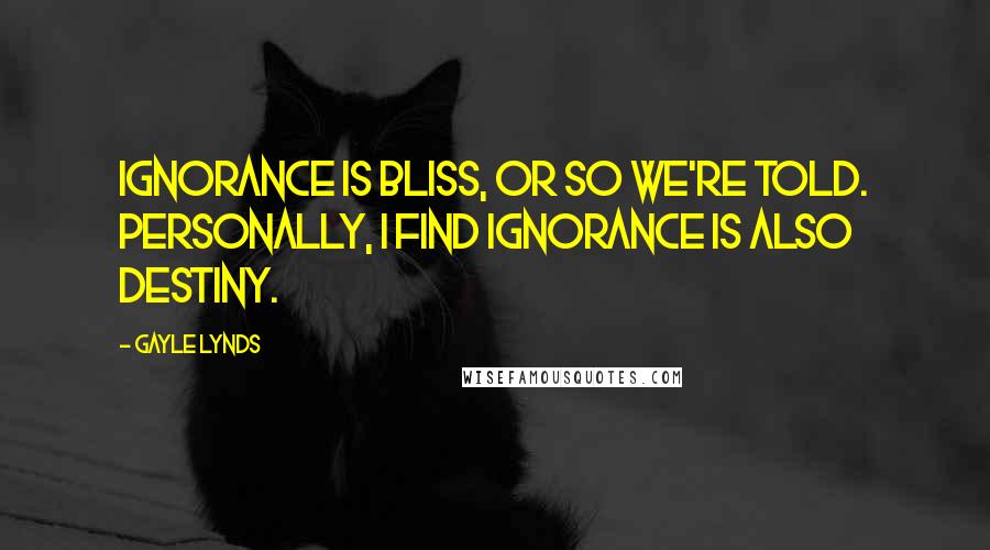 Gayle Lynds Quotes: Ignorance is bliss, or so we're told. Personally, I find ignorance is also destiny.