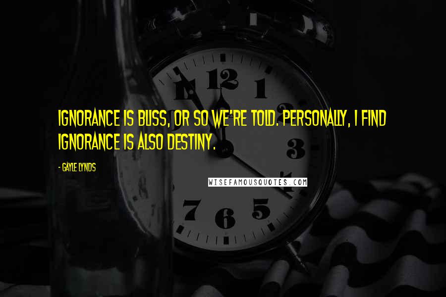 Gayle Lynds Quotes: Ignorance is bliss, or so we're told. Personally, I find ignorance is also destiny.