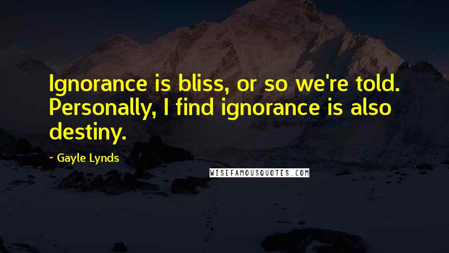 Gayle Lynds Quotes: Ignorance is bliss, or so we're told. Personally, I find ignorance is also destiny.