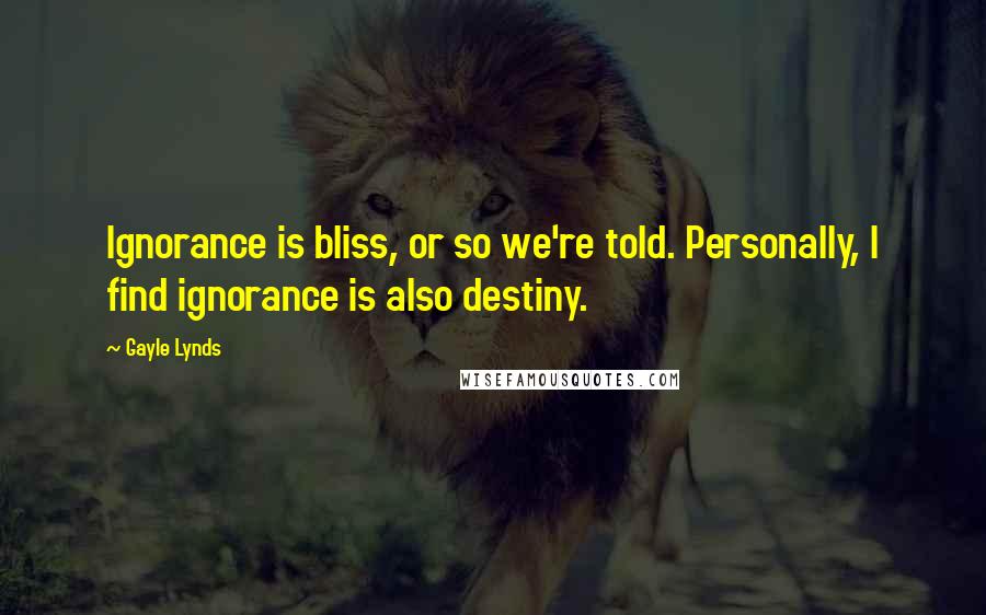 Gayle Lynds Quotes: Ignorance is bliss, or so we're told. Personally, I find ignorance is also destiny.